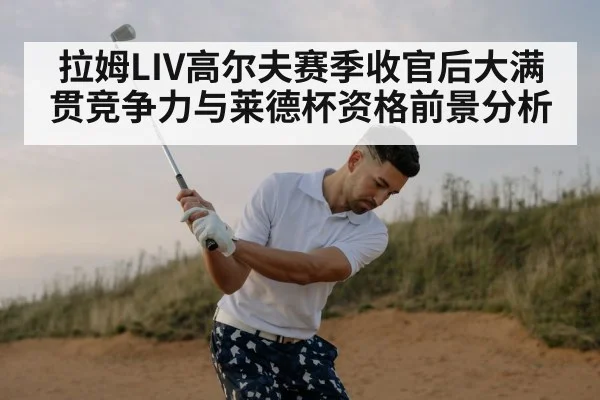 拉姆LIV高尔夫赛季收官后大满贯竞争力与莱德杯资格前景分析