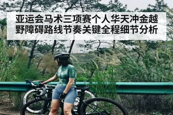 亚运会马术三项赛个人华天冲金越野障碍路线节奏关键全程细节分析