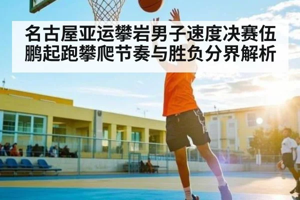 名古屋亚运攀岩男子速度决赛伍鹏起跑攀爬节奏与胜负分界解析