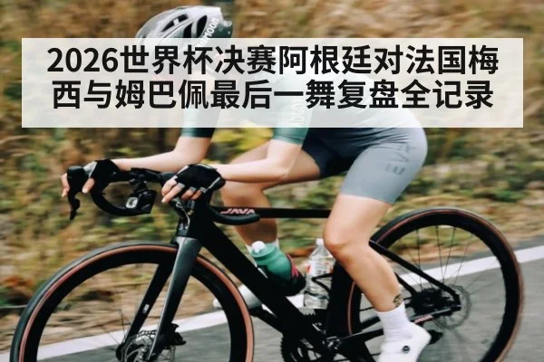 2026世界杯决赛阿根廷对法国梅西与姆巴佩最后一舞复盘全记录