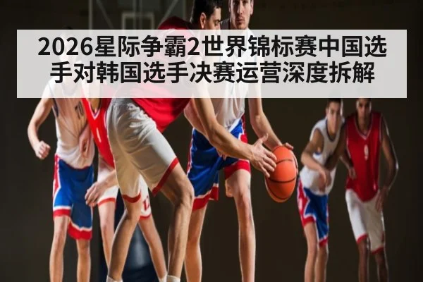 2026星际争霸2世界锦标赛中国选手对韩国选手决赛运营深度拆解