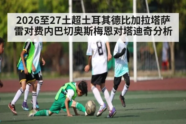 2026至27土超土耳其德比加拉塔萨雷对费内巴切奥斯梅恩对塔迪奇分析