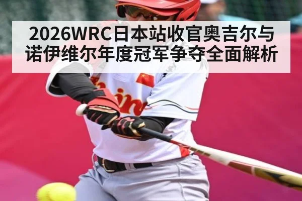 2026WRC日本站收官奥吉尔与诺伊维尔年度冠军争夺全面解析 | kaiyun